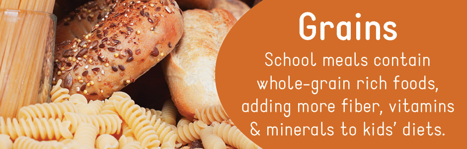 Grains: School meals contain whole-grain rich foods, adding more fiber, vitamins & minerals to kids' diets.